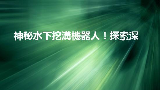 神秘水下挖溝機器人！探索深海奇跡，解密未知世界！
